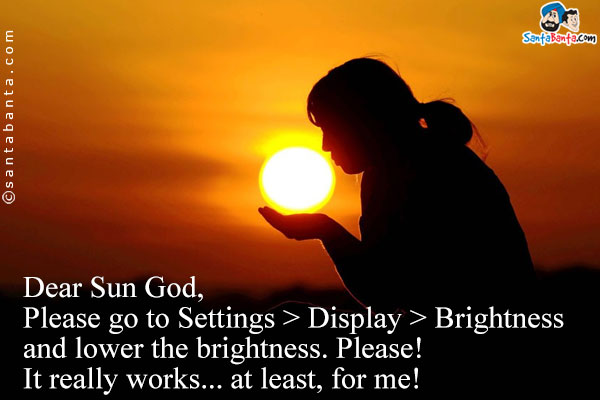 Dear Sun God,<br />
Please go to Settings > Display > Brightness<br />
and lower the brightness. Please!<br />
It really works... at least, for me!