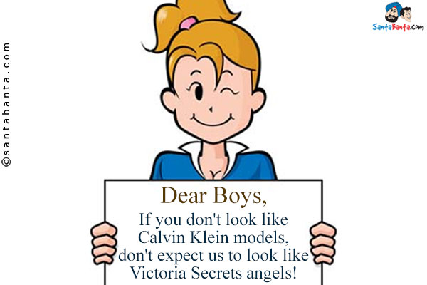 Dear Boys,<br />
If you don't look like Calvin Klein models, don't expect us to look like Victoria Secrets angels!