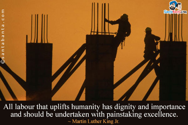 All labour that uplifts humanity has dignity and importance and should be undertaken with painstaking excellence.