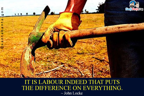 It is labour indeed that puts the difference on everything.