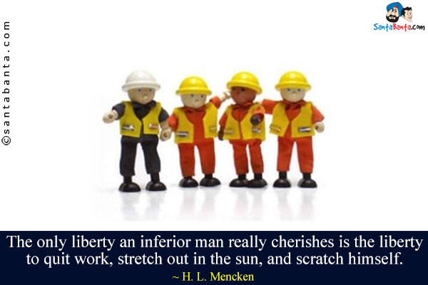 The only liberty an inferior man really cherishes is the liberty to quit work, stretch out in the sun, and scratch himself.