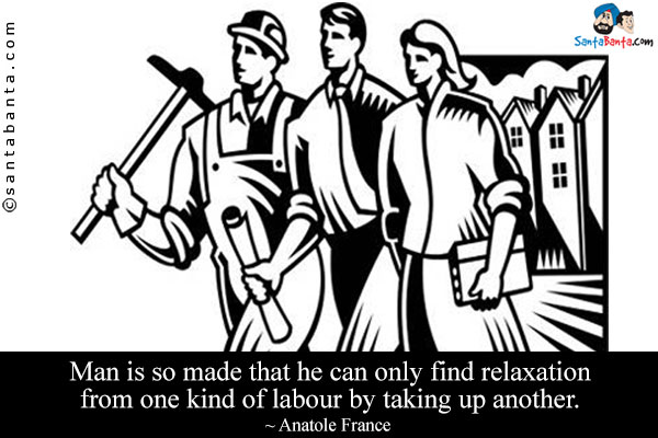 Man is so made that he can only find relaxation from one kind of labour by taking up another.