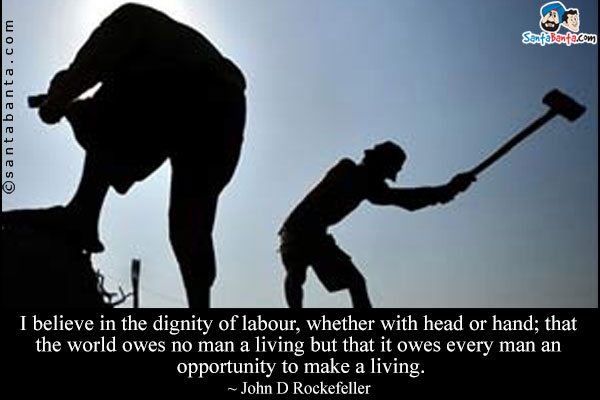 I believe in the dignity of labour, whether with head or hand; that the world owes no man a living but that it owes every man an opportunity to make a living.