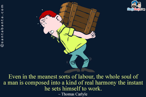 Even in the meanest sorts of labour, the whole soul of a man is composed into a kind of real harmony the instant he sets himself to work.