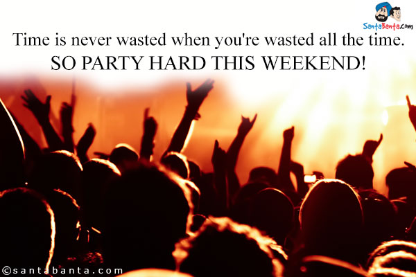 Time is never wasted when you're wasted all the time.<br />
So party hard this weekend!