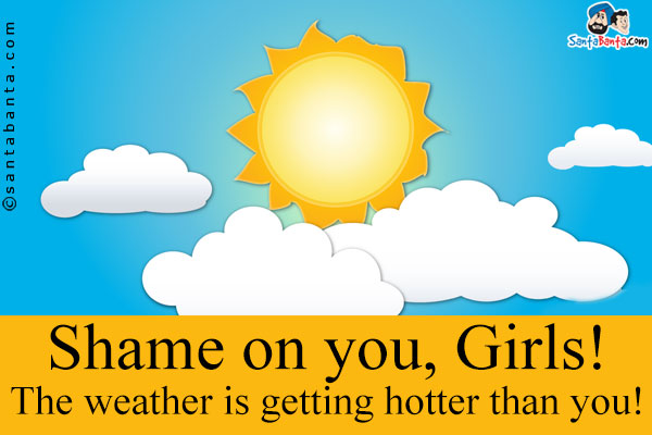 Shame on you, Girls!<br />
The weather is getting hotter than you!