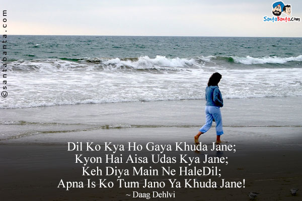 Dil Ko Kya Ho Gaya Khuda Jane;<br/>
Kyon Hai Aisa Udas Kya Jane;<br/>
Keh Diya Main Ne Hal­e ­Dil;<br/>
Apna Is Ko Tum Jano Ya Khuda Jane!