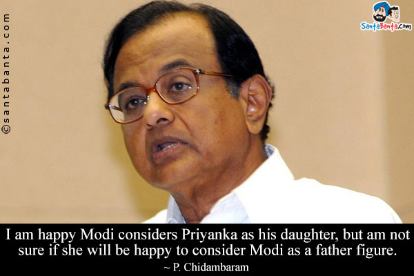 I am happy Modi considers Priyanka as his daughter, but am not sure if she will be happy to consider Modi as a father figure. 