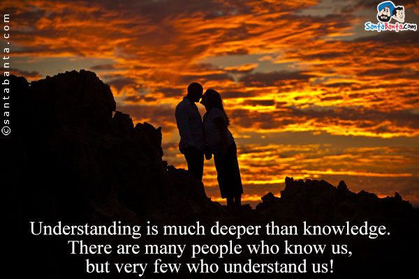 Understanding is much deeper than knowledge. There are many people who know us, but very few who understand us!
