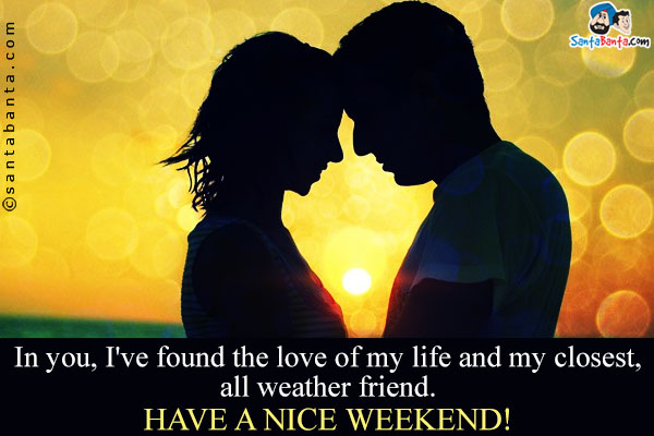 In you, I've found the love of my life and my closest, all weather friend.<br />
Have a nice weekend!