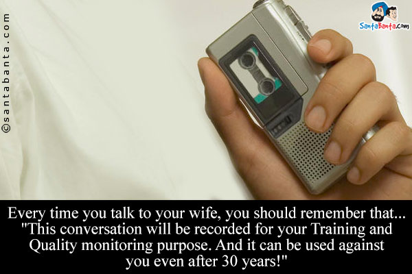 Every time you talk to your wife, you should remember that... 'This conversation will be recorded for your Training and Quality monitoring purpose. And it can be used against you 
even after 30 years!'
