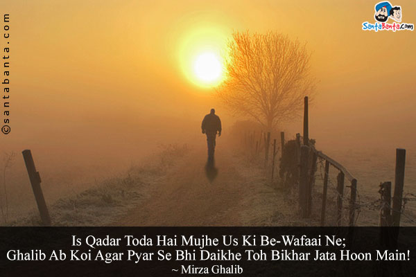 Is Qadar Toda Hai Mujhe Us Ki Be-Wafaai Ne;<br/>
Ghalib Ab Koi Agar Pyar Se Bhi Daikhe Toh Bikhar Jata Hoon Main!
