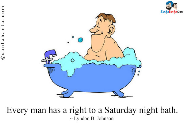 Every man has a right to a Saturday night bath.