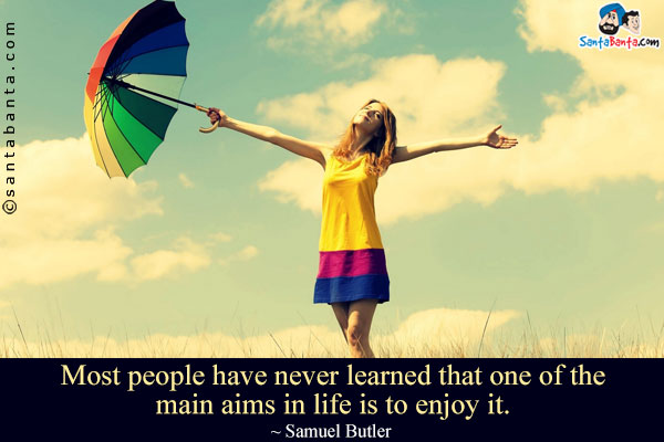 Most people have never learned that one of the main aims in life is to enjoy it.