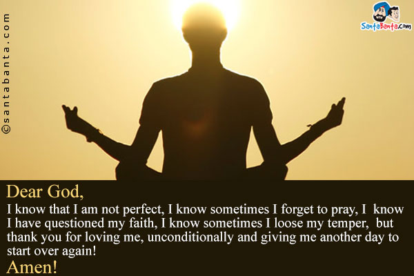 Dear God,<br />
I know that I am not perfect, I know sometimes I forget to pray, I know I have questioned my faith, I know sometimes I loose my temper, but thank you for loving me, unconditionally and giving me another day to start over again!<br />
Amen!