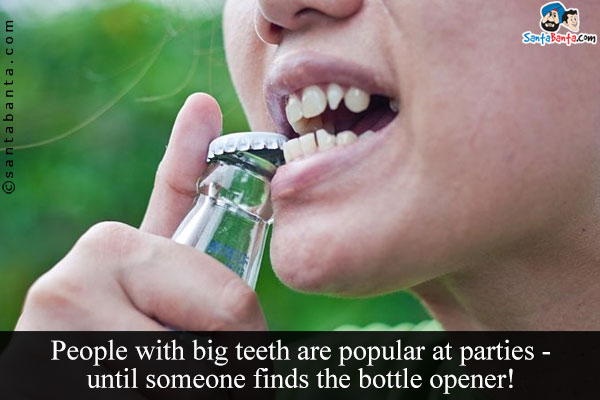 People with big teeth are popular at parties - until someone finds the bottle opener!