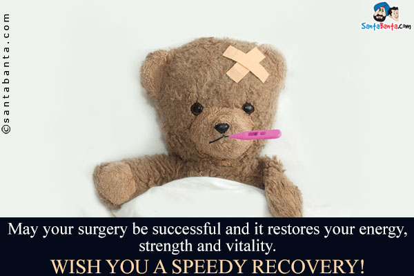 May your surgery be successful and it restores your energy, strength and vitality.<br />
Wish you a speedy recovery!