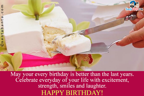 May your every birthday is better than the last years. Celebrate everyday of your life with excitement, strength, smiles and laughter.<br />
Happy Birthday!