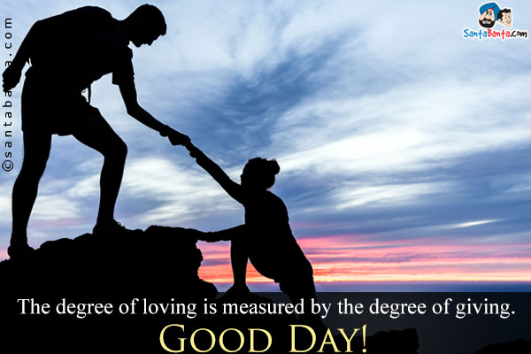 The degree of loving is measured by the degree of giving.<br />
Good Day!