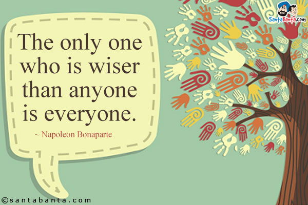 The only one who is wiser than anyone is everyone.