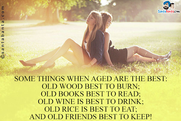 Some things when Aged are the best:<br />
Old wood best to burn;<br />
Old books best to read;<br />
Old wine is best to drink;<br />
Old rice is best to eat;<br />
And old friends best to keep!