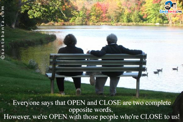 Everyone says that OPEN and CLOSE are two complete opposite words. However, we're OPEN with those people who're CLOSE to us!