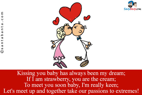 Kissing you baby has always been my dream;<br />
If I am strawberry, you are the cream;<br />
To meet you soon baby, I'm really keen;<br />
Let's meet up and together take our passions to extremes!