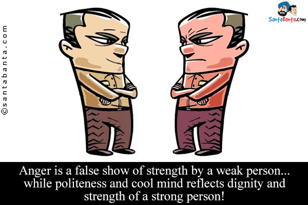 Anger is a false show of strength by a weak person... while politeness and cool mind reflects dignity and strength of a strong person!
