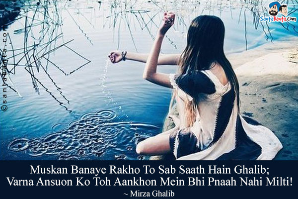 Muskan Banaye Rakho To Sab Saath Hain Ghalib;<br/>
Varna Ansuon Ko Toh Aankhon Mein Bhi Pnaah Nahi Milti!