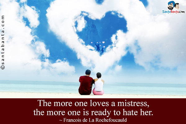 The more one loves a mistress, the more one is ready to hate her.