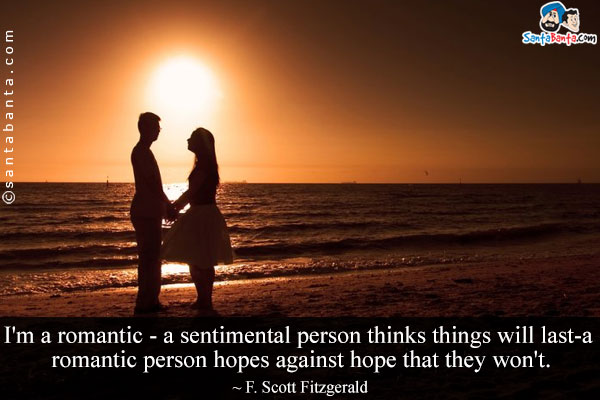 I'm a romantic - a sentimental person thinks things will last-a romantic person hopes against hope that they won't.