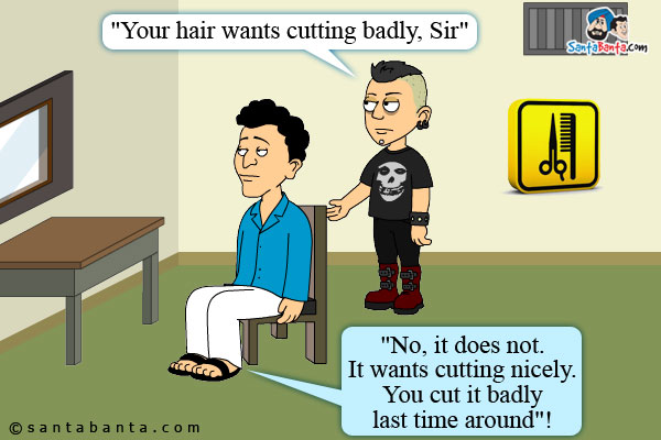 `Your hair wants cutting badly, Sir`, said a barber insinuatingly to Banta.<br />
Banta curtly to Barber, `No, it does not. It wants cutting nicely. You cut it badly last time around`!
