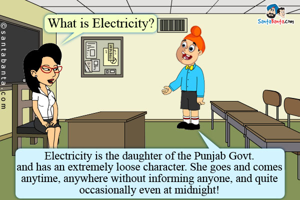 Teacher: What is Electricity?<br />
.<br />
.<br />
.<br />
.<br />
Pappu: Electricity is the daughter of the Punjab Govt. and has an extremely loose character. She goes and comes anytime, anywhere without informing anyone, and quite occasionally even at midnight!