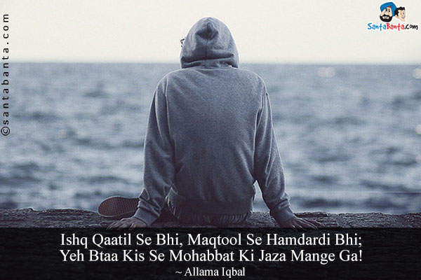 Ishq Qaatil Se Bhi, Maqtool Se Hamdardi Bhi;<br/>
Yeh Btaa Kis Se Mohabbat Ki Jaza Mange Ga!