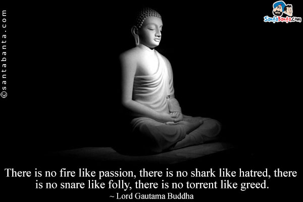 There is no fire like passion, there is no shark like hatred, there is no snare like folly, there is no torrent like greed.