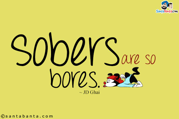 Sobers are so bores.