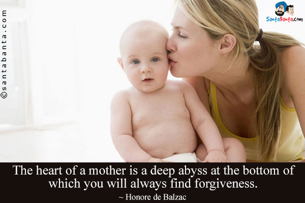 The heart of a mother is a deep abyss at the bottom of which you will always find forgiveness.