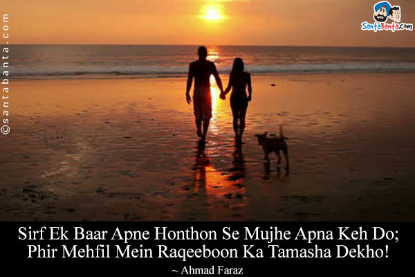 Sirf Ek Baar Apne Honthon Se Mujhe Apna Keh Do;<br/>
Phir Mehfil Mein Raqeeboon Ka Tamasha Dekho!