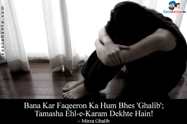 Bana Kar Faqeeron Ka Hum Bhes 'Ghalib';<br/>
Tamasha Ehl-e-Karam Dekhte Hain!