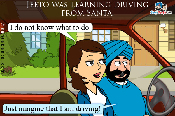 Jeeto was learning driving from Santa.<br />
Jeeto: I do not know what to do.<br />
Santa: Just imagine that I am driving!
