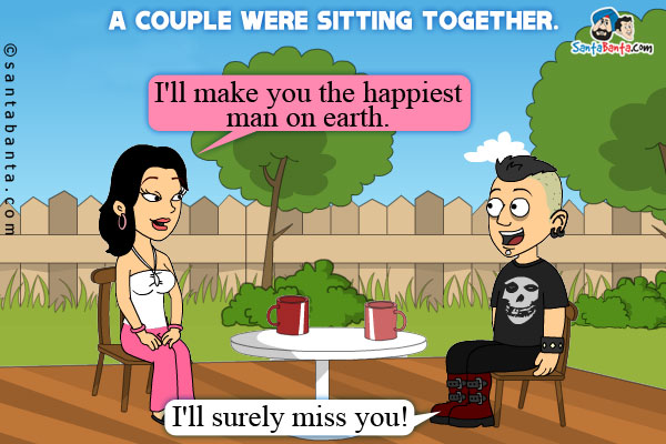 A couple were sitting together.

Wife: I'll make you the happiest man on earth.

Husband: I'll surely miss you!