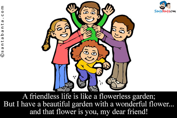 A friendless life is like a flowerless garden;<br />
But I have a beautiful garden with a wonderful flower... and that flower is you, my dear friend!
