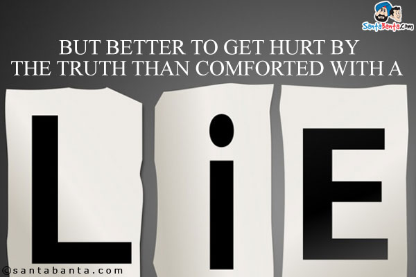 But better to get hurt by the truth than comforted with a lie.