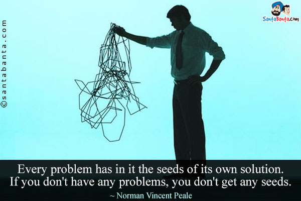 Every problem has in it the seeds of its own solution. If you don't have any problems, you don't get any seeds.