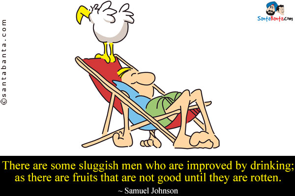 There are some sluggish men who are improved by drinking; as there are fruits that are not good until they are rotten.