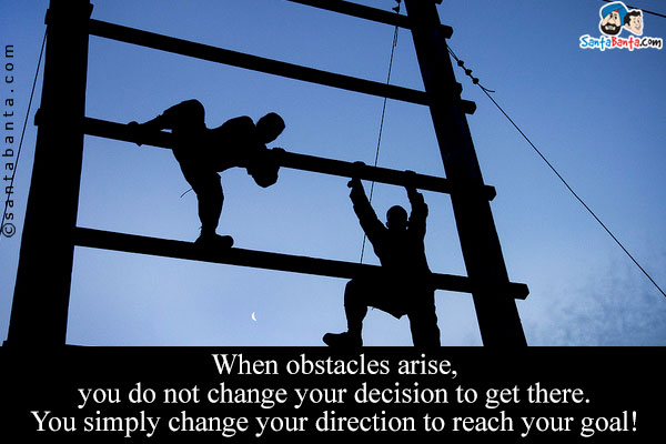 When obstacles arise, you do not change your decision to get there. You simply change your direction to reach your goal!