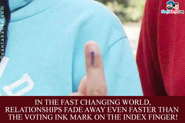 In the fast changing world, relationships fade away even faster than the voting ink mark on the index finger!