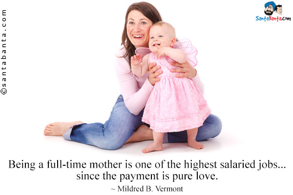 Being a full-time mother is one of the highest salaried jobs... since the payment is pure love.