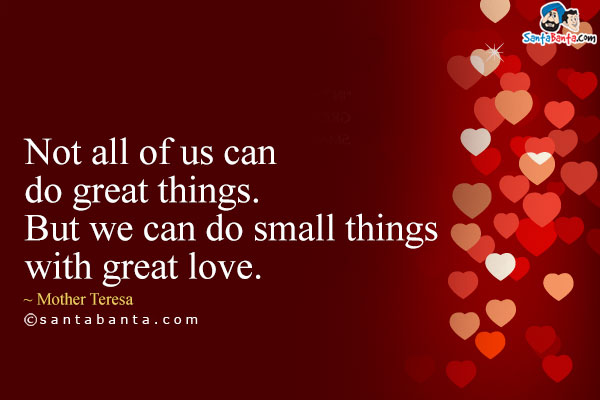 Not all of us can do great things. But we can do small things with great love.