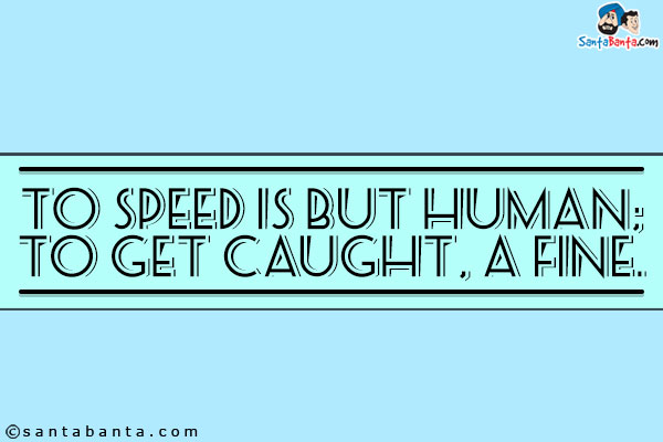 To speed is but human; to get caught, a fine.